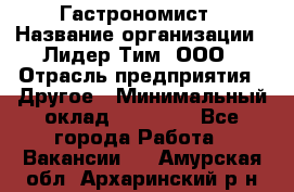 Гастрономист › Название организации ­ Лидер Тим, ООО › Отрасль предприятия ­ Другое › Минимальный оклад ­ 30 000 - Все города Работа » Вакансии   . Амурская обл.,Архаринский р-н